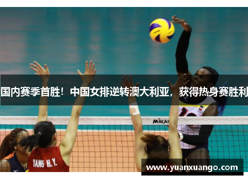 国内赛季首胜！中国女排逆转澳大利亚，获得热身赛胜利