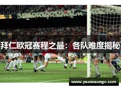 拜仁欧冠赛程之最：各队难度揭秘